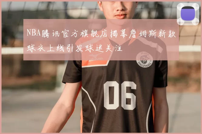 NBA腾讯官方旗舰店揭幕詹姆斯新款球衣上线引发球迷关注