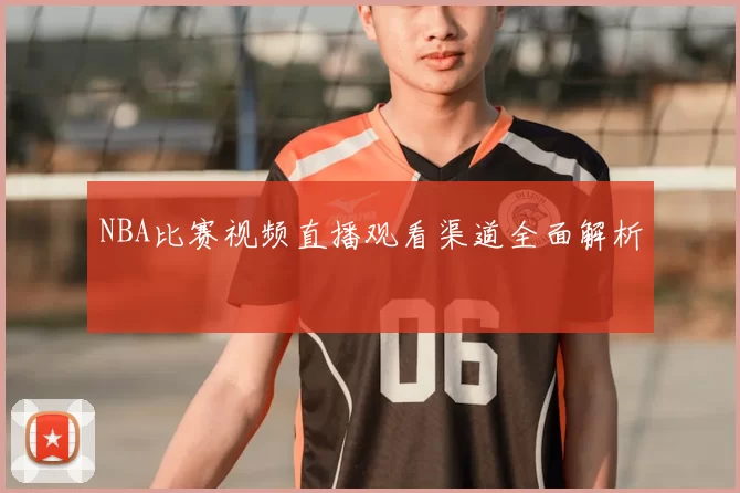 NBA比赛视频直播观看渠道全面解析