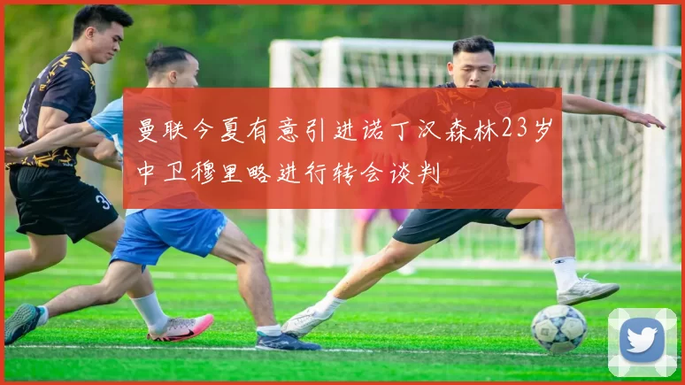曼联今夏有意引进诺丁汉森林23岁中卫穆里略进行转会谈判