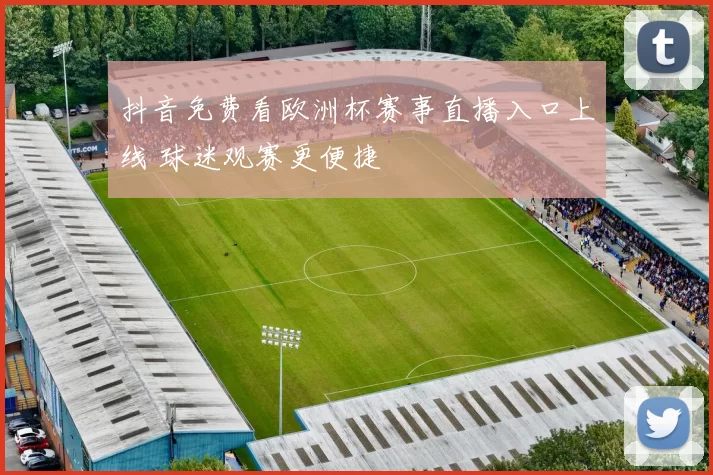 抖音免费看欧洲杯赛事直播入口上线 球迷观赛更便捷