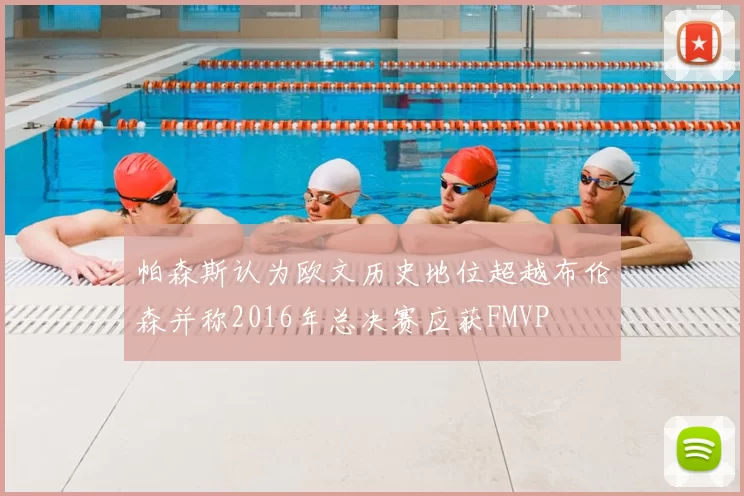 帕森斯认为欧文历史地位超越布伦森并称2016年总决赛应获FMVP