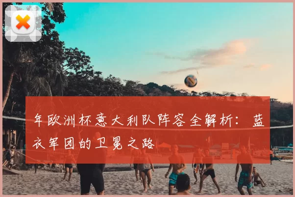 年欧洲杯意大利队阵容全解析：蓝衣军团的卫冕之路