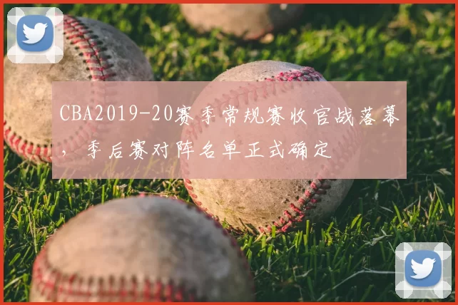 CBA2019-20赛季常规赛收官战落幕，季后赛对阵名单正式确定