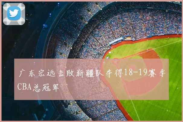 广东宏远击败新疆队夺得18-19赛季CBA总冠军