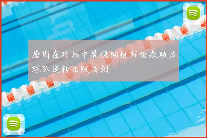 唐斯在对抗中展现韧性布伦森助力球队逆转击败马刺