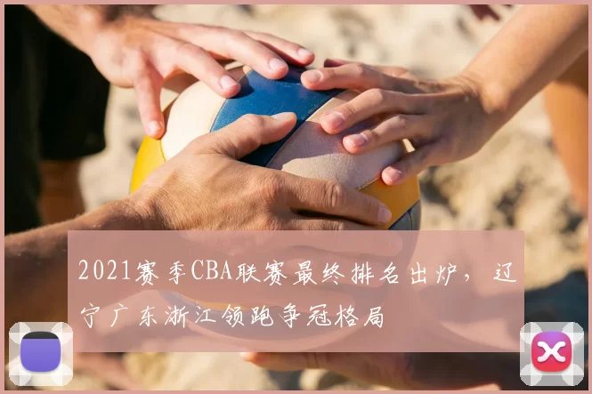 2021赛季CBA联赛最终排名出炉,辽宁广东浙江领跑争冠格局