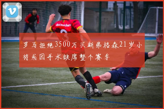 罗马拒绝3500万买断弗格森21岁小将或因手术缺席整个赛季