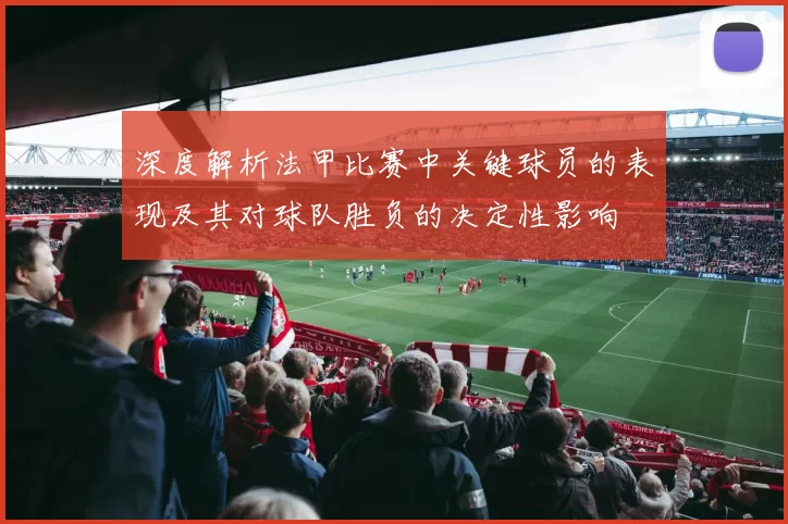 深度解析法甲比赛中关键球员的表现及其对球队胜负的决定性影响