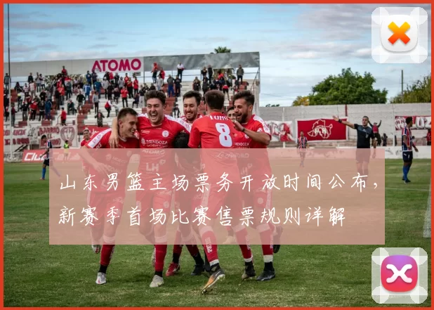 山东男篮主场票务开放时间公布，新赛季首场比赛售票规则详解
