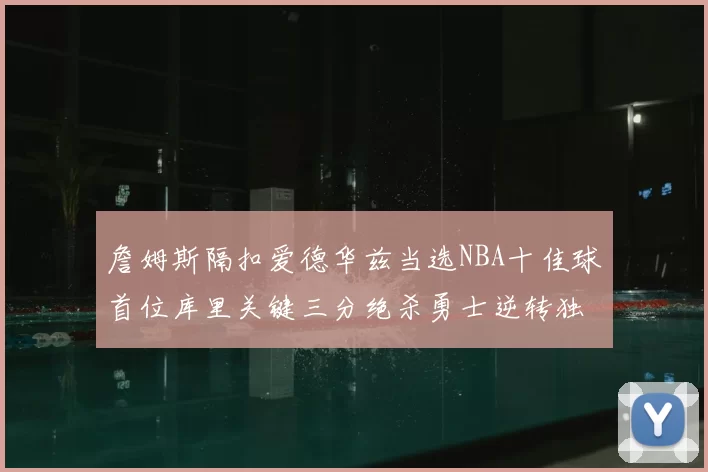 詹姆斯隔扣爱德华兹当选NBA十佳球首位库里关键三分绝杀勇士逆转独行侠