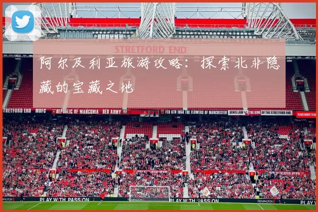 阿尔及利亚旅游攻略：探索北非隐藏的宝藏之地