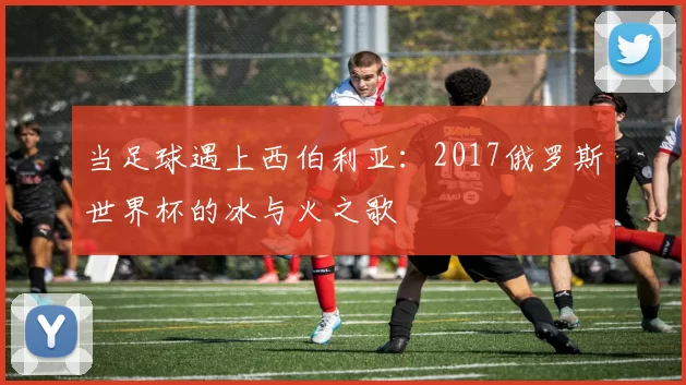 当足球遇上西伯利亚：2017俄罗斯世界杯的冰与火之歌