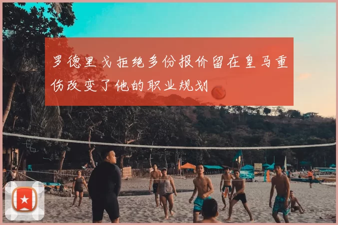 罗德里戈拒绝多份报价留在皇马重伤改变了他的职业规划