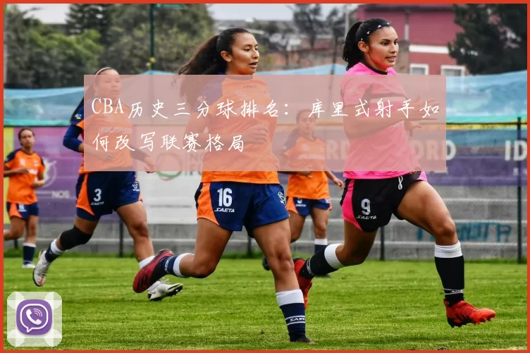 CBA历史三分球排名：库里式射手如何改写联赛格局