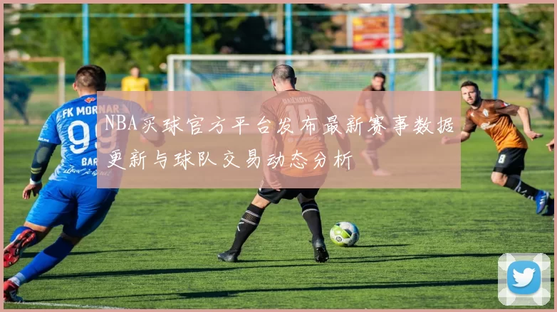 NBA买球官方平台发布最新赛事数据更新与球队交易动态分析