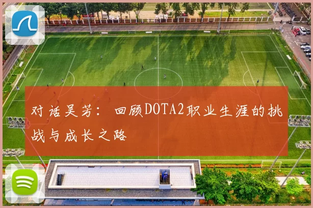 对话吴芳:回顾DOTA2职业生涯的挑战与成长之路