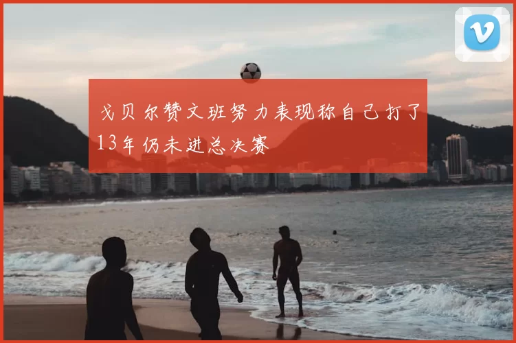 戈贝尔赞文班努力表现称自己打了13年仍未进总决赛