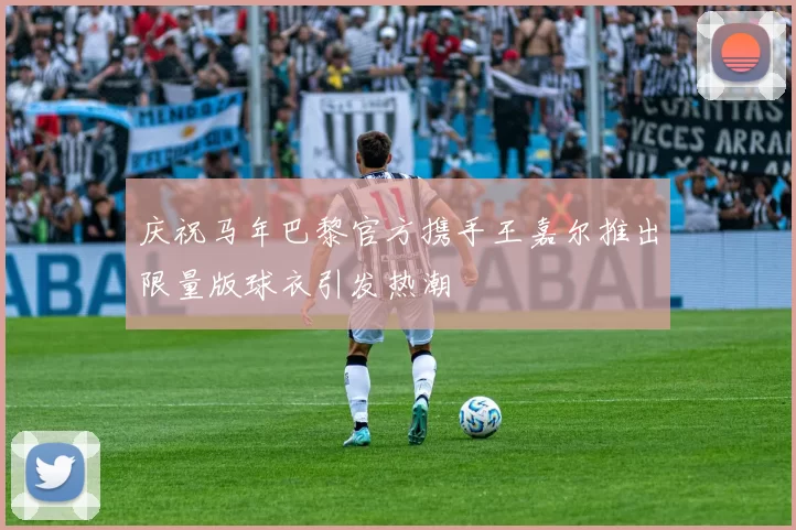 庆祝马年巴黎官方携手王嘉尔推出限量版球衣引发热潮