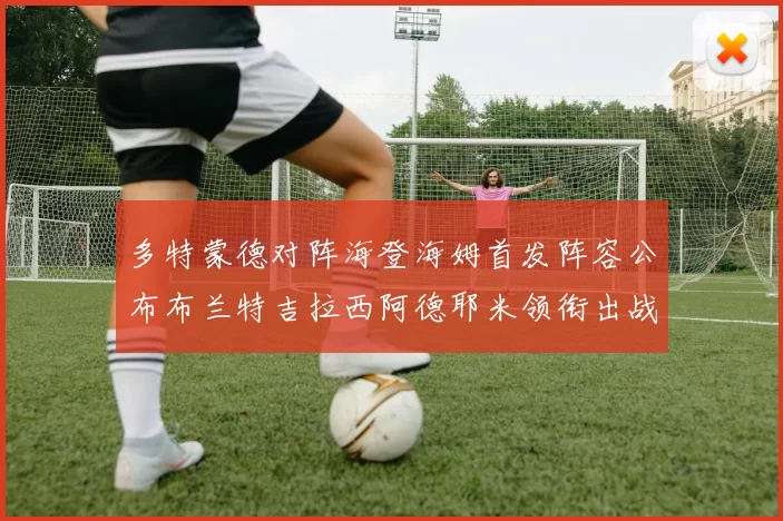 多特蒙德对阵海登海姆首发阵容公布布兰特吉拉西阿德耶米领衔出战
