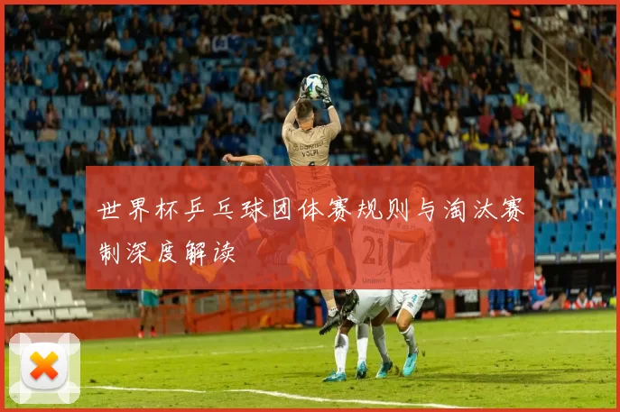 世界杯乒乓球团体赛规则与淘汰赛制深度解读