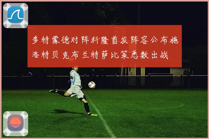 多特蒙德对阵科隆首发阵容公布施洛特贝克布兰特萨比策悉数出战