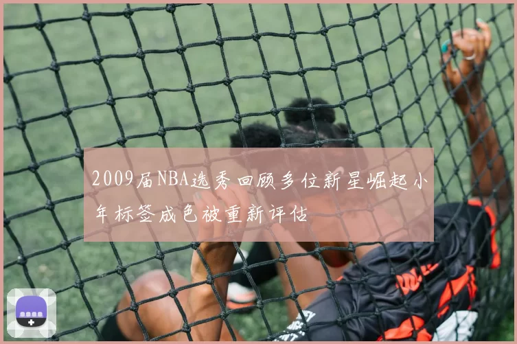 2009届NBA选秀回顾多位新星崛起小年标签成色被重新评估