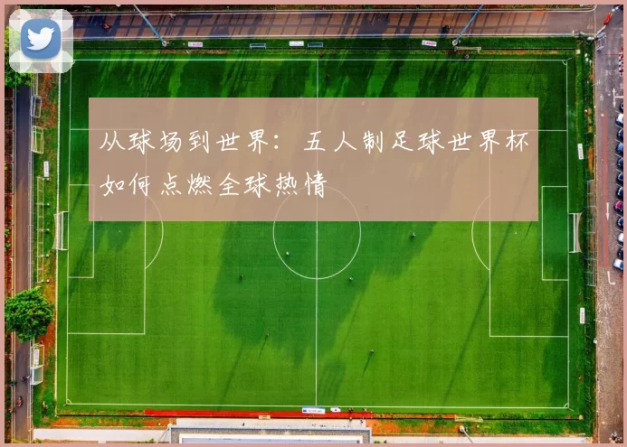从球场到世界：五人制足球世界杯如何点燃全球热情