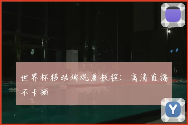 世界杯移动端观看教程：高清直播不卡顿