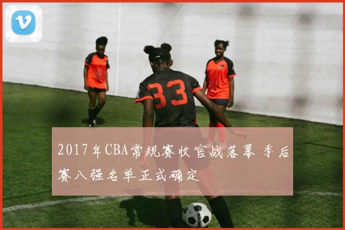 2017年CBA常规赛收官战落幕 季后赛八强名单正式确定
