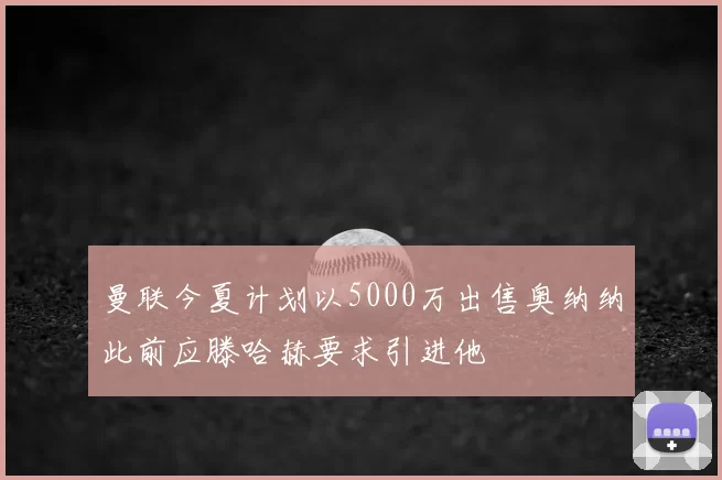 曼联今夏计划以5000万出售奥纳纳此前应滕哈赫要求引进他