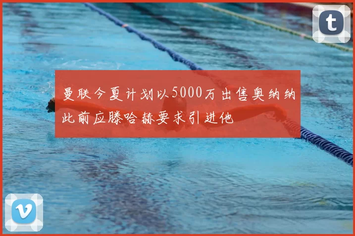曼联今夏计划以5000万出售奥纳纳此前应滕哈赫要求引进他