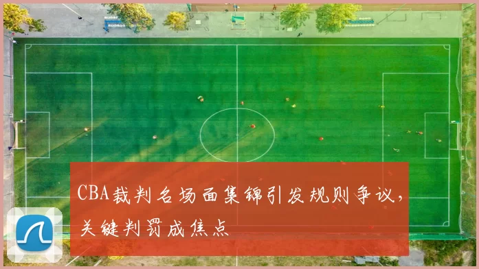 CBA裁判名场面集锦引发规则争议，关键判罚成焦点