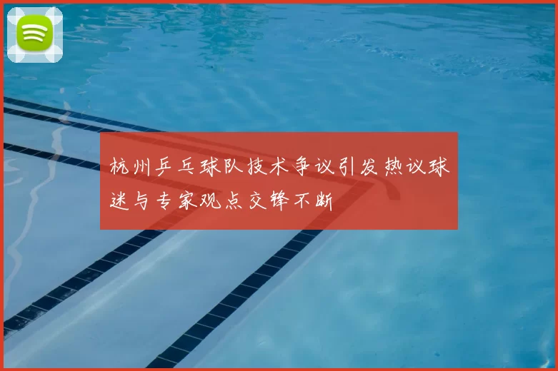 杭州乒乓球队技术争议引发热议球迷与专家观点交锋不断