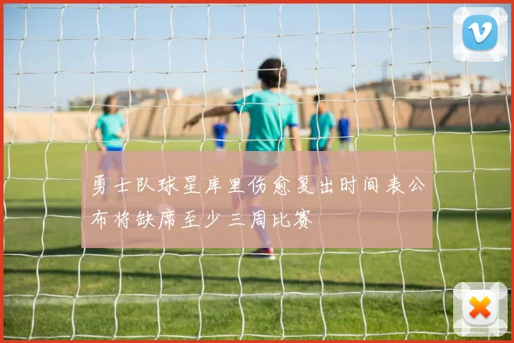 勇士队球星库里伤愈复出时间表公布将缺席至少三周比赛