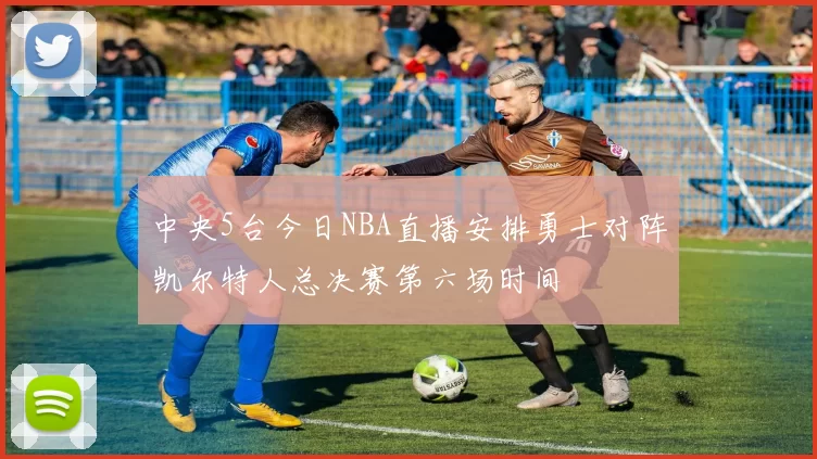 中央5台今日NBA直播安排勇士对阵凯尔特人总决赛第六场时间