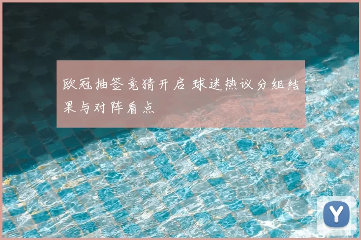 欧冠抽签竞猜开启 球迷热议分组结果与对阵看点