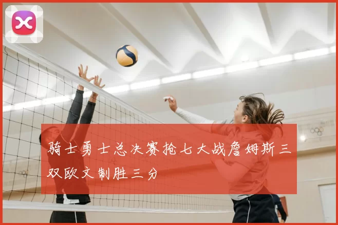 骑士勇士总决赛抢七大战詹姆斯三双欧文制胜三分