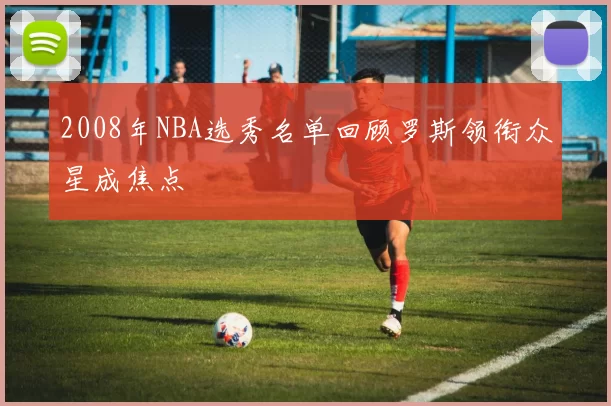 2008年NBA选秀名单回顾罗斯领衔众星成焦点