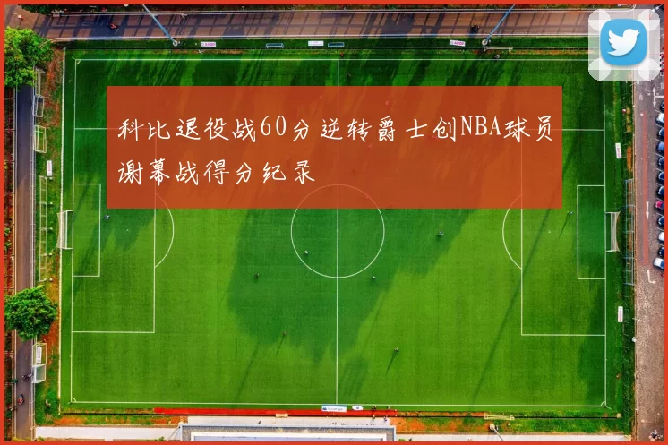 科比退役战60分逆转爵士创NBA球员谢幕战得分纪录