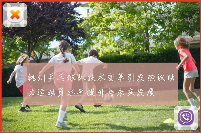 杭州乒乓球队技术变革引发热议助力运动员水平提升与未来发展