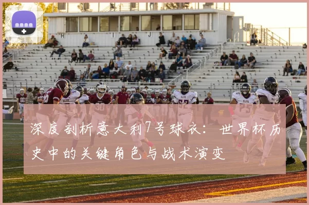深度剖析意大利7号球衣：世界杯历史中的关键角色与战术演变