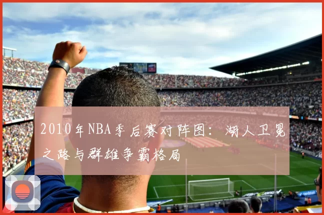 2010年NBA季后赛对阵图：湖人卫冕之路与群雄争霸格局