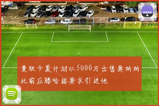 曼联今夏计划以5000万出售奥纳纳此前应滕哈赫要求引进他