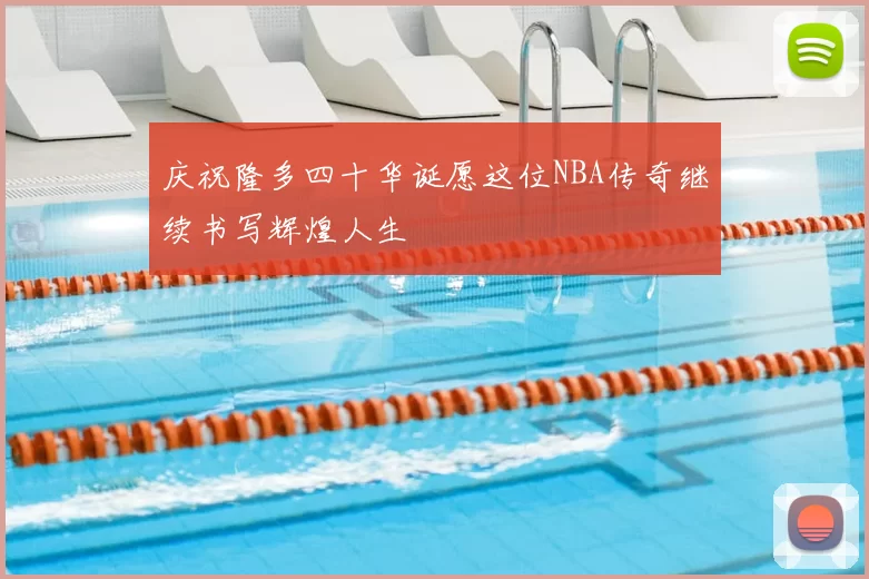 庆祝隆多四十华诞愿这位NBA传奇继续书写辉煌人生