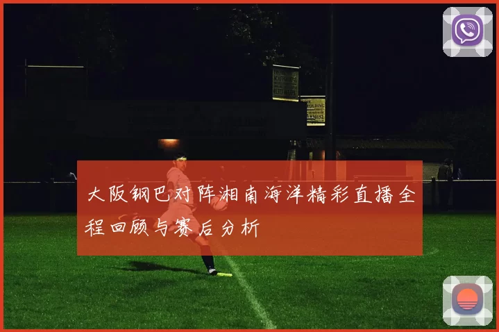大阪钢巴对阵湘南海洋精彩直播全程回顾与赛后分析