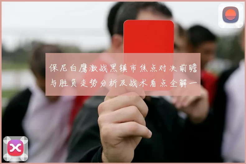 保尼白鹰激战黑镇市焦点对决前瞻与胜负走势分析及战术看点全解一览