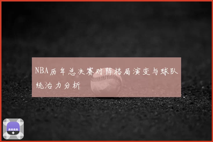 NBA历年总决赛对阵格局演变与球队统治力分析