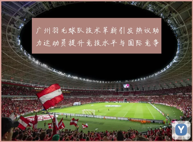 广州羽毛球队技术革新引发热议助力运动员提升竞技水平与国际竞争力