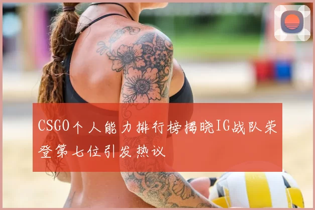 CSGO个人能力排行榜揭晓IG战队荣登第七位引发热议