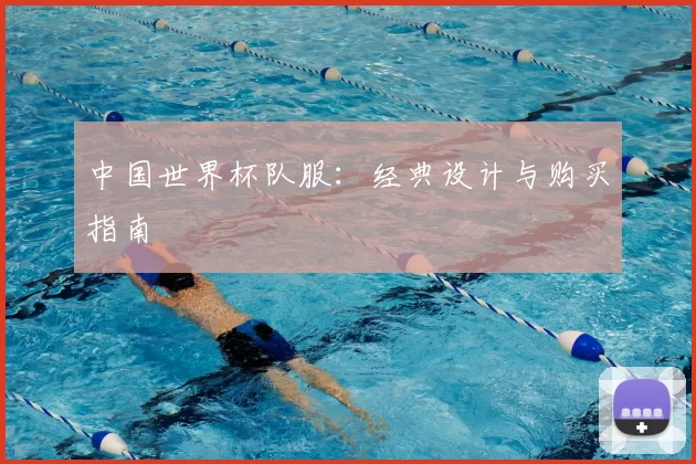 中国世界杯队服：经典设计与购买指南
